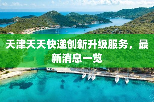 天津天天快遞創(chuàng  )新升級服務(wù)，最新消息一覽
