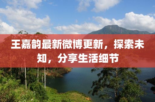 王嘉韻最新微博更新，探索未知，分享生活細節
