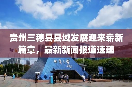 貴州三穗縣縣域發(fā)展迎來(lái)嶄新篇章，最新新聞報道速遞