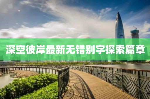 深空彼岸最新無(wú)錯別字探索篇章