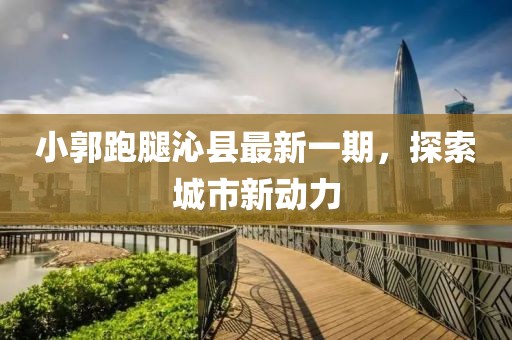 小郭跑腿沁縣最新一期，探索城市新動(dòng)力
