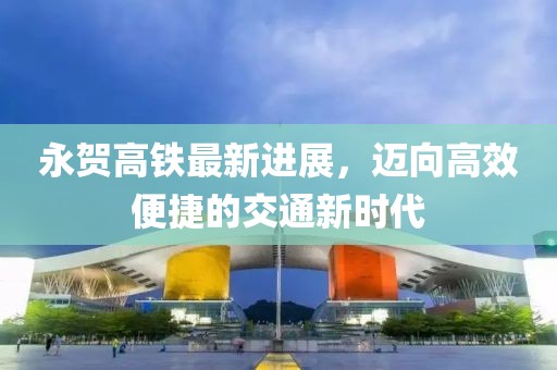 永賀高鐵最新進(jìn)展，邁向高效便捷的交通新時(shí)代