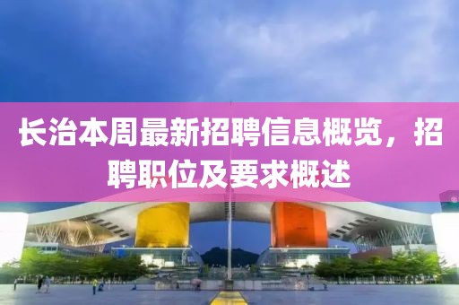 長(cháng)治本周最新招聘信息概覽，招聘職位及要求概述