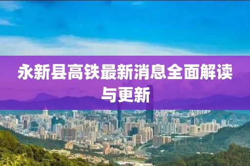 永新縣高鐵最新消息全面解讀與更新