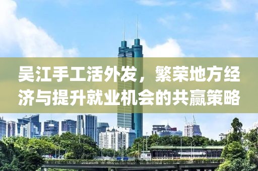 吳江手工活外發(fā)，繁榮地方經(jīng)濟與提升就業(yè)機會(huì )的共贏(yíng)策略