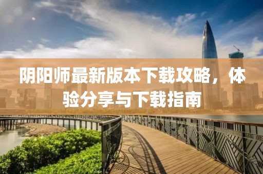 陰陽(yáng)師最新版本下載攻略，體驗分享與下載指南