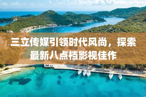 三立傳媒引領(lǐng)時(shí)代風(fēng)尚，探索最新八點(diǎn)檔影視佳作