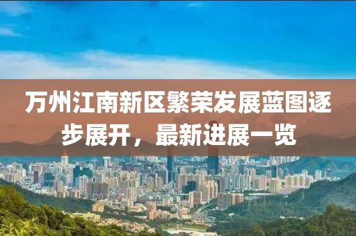 萬(wàn)州江南新區繁榮發(fā)展藍圖逐步展開(kāi)，最新進(jìn)展一覽