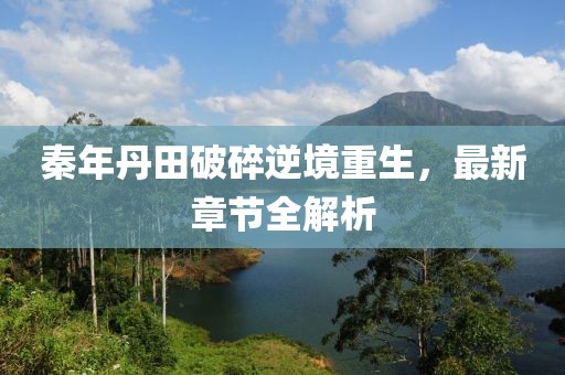 秦年丹田破碎逆境重生，最新章節全解析