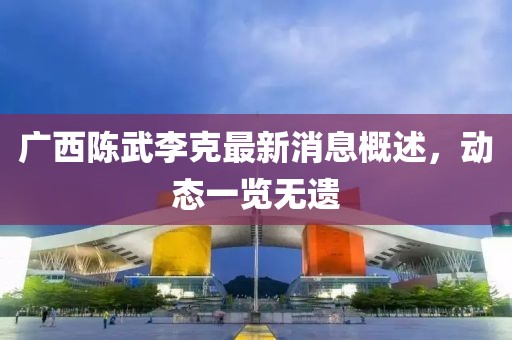 廣西陳武李克最新消息概述，動(dòng)態(tài)一覽無(wú)遺