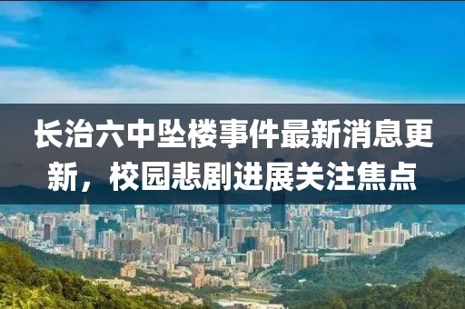 長(cháng)治六中墜樓事件最新消息更新，校園悲劇進(jìn)展關(guān)注焦點(diǎn)