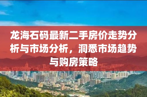 龍海石碼最新二手房?jì)r(jià)走勢分析與市場(chǎng)分析，洞悉市場(chǎng)趨勢與購房策略