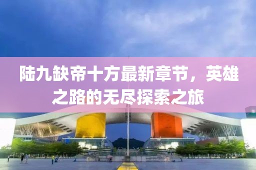 陸九缺帝十方最新章節，英雄之路的無(wú)盡探索之旅