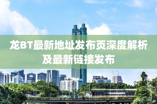 龍BT最新地址發(fā)布頁(yè)深度解析及最新鏈接發(fā)布