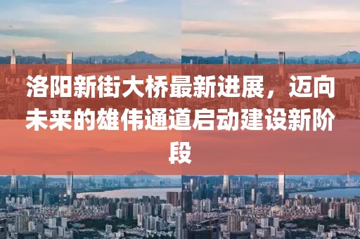 洛陽(yáng)新街大橋最新進(jìn)展，邁向未來(lái)的雄偉通道啟動(dòng)建設新階段