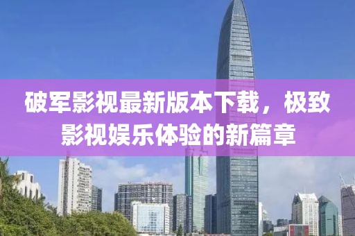破軍影視最新版本下載，極致影視娛樂(lè )體驗的新篇章