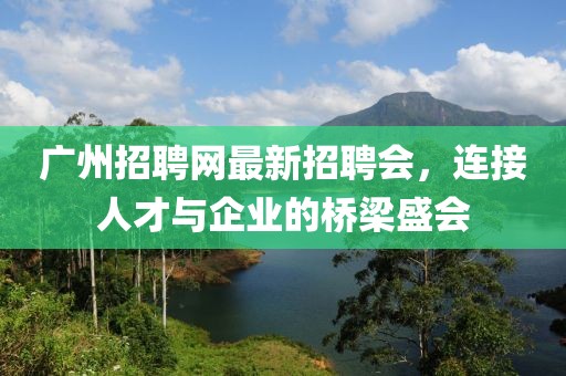 廣州招聘網(wǎng)最新招聘會(huì )，連接人才與企業(yè)的橋梁盛會(huì )