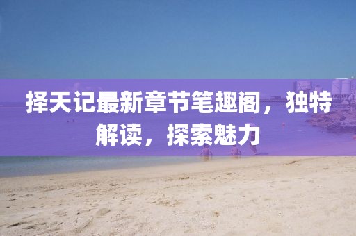 擇天記最新章節筆趣閣，獨特解讀，探索魅力