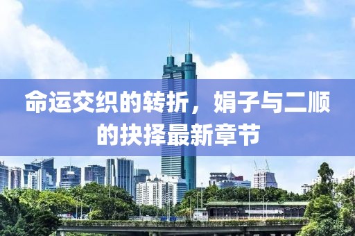 命運交織的轉折，娟子與二順的抉擇最新章節