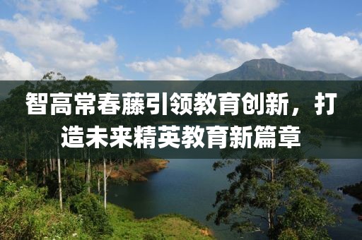 智高常春藤引領(lǐng)教育創(chuàng  )新，打造未來(lái)精英教育新篇章