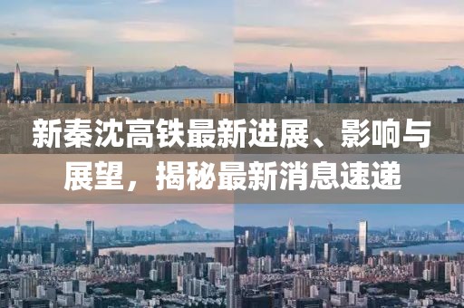 新秦沈高鐵最新進(jìn)展、影響與展望，揭秘最新消息速遞