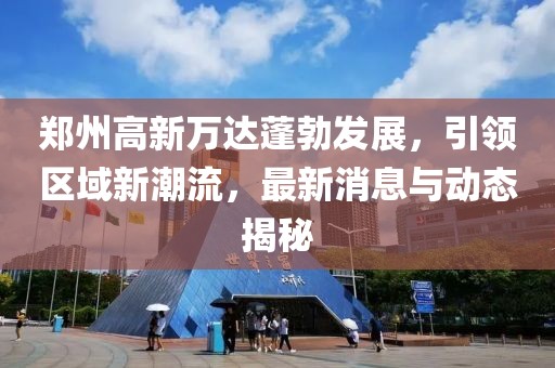 鄭州高新萬(wàn)達蓬勃發(fā)展，引領(lǐng)區域新潮流，最新消息與動(dòng)態(tài)揭秘