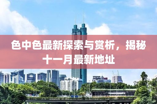 色中色最新探索與賞析，揭秘十一月最新地址