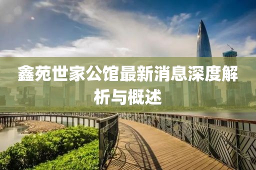 鑫苑世家公館最新消息深度解析與概述