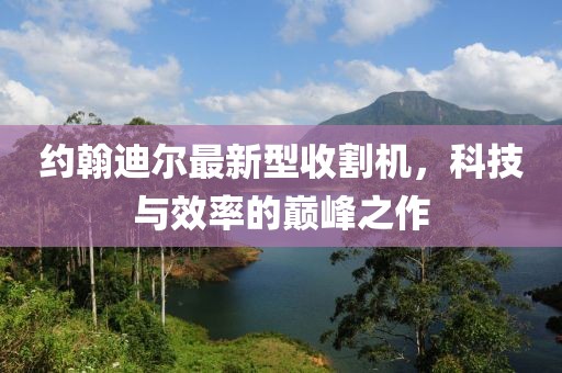 約翰迪爾最新型收割機，科技與效率的巔峰之作