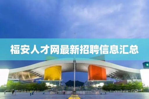 福安人才網(wǎng)最新招聘信息匯總