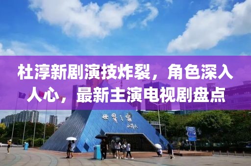 杜淳新劇演技炸裂，角色深入人心，最新主演電視劇盤(pán)點(diǎn)