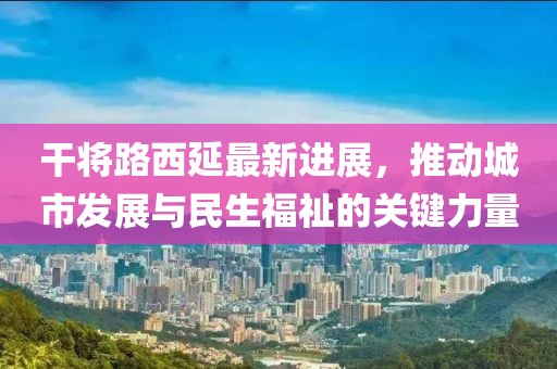 干將路西延最新進(jìn)展，推動(dòng)城市發(fā)展與民生福祉的關(guān)鍵力量