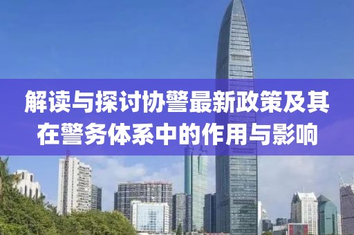 解讀與探討協(xié)警最新政策及其在警務(wù)體系中的作用與影響