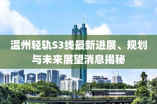 溫州輕軌S3線(xiàn)最新進(jìn)展、規劃與未來(lái)展望消息揭秘