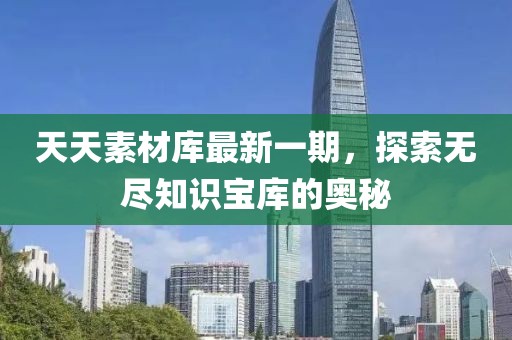 天天素材庫最新一期，探索無(wú)盡知識寶庫的奧秘