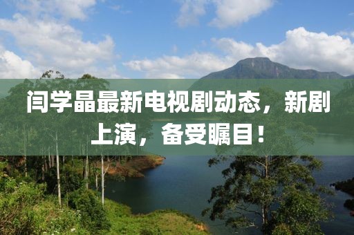 閆學(xué)晶最新電視劇動(dòng)態(tài)，新劇上演，備受矚目！