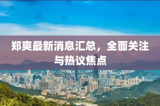 鄭爽最新消息匯總，全面關(guān)注與熱議焦點(diǎn)