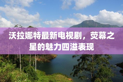 沃拉娜特最新電視劇，熒幕之星的魅力四溢表現
