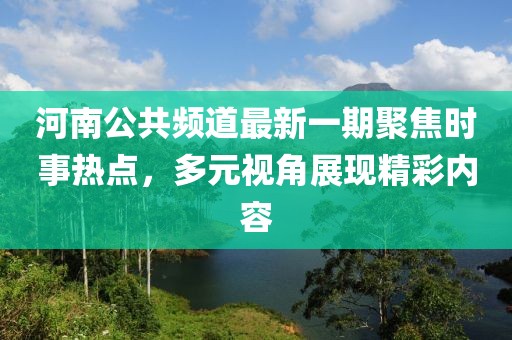 河南公共頻道最新一期聚焦時(shí)事熱點(diǎn)，多元視角展現精彩內容