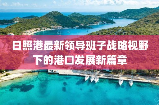 日照港最新領(lǐng)導班子戰略視野下的港口發(fā)展新篇章