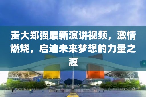 貴大鄭強最新演講視頻，激情燃燒，啟迪未來(lái)夢(mèng)想的力量之源