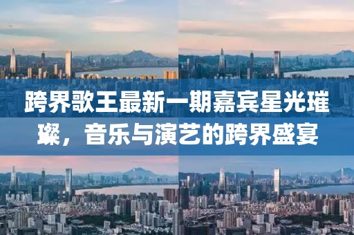 跨界歌王最新一期嘉賓星光璀璨，音樂(lè )與演藝的跨界盛宴