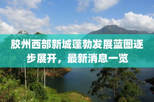 膠州西部新城蓬勃發(fā)展藍圖逐步展開(kāi)，最新消息一覽