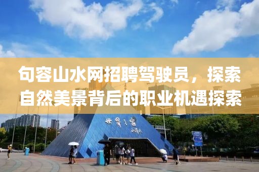 句容山水網(wǎng)招聘駕駛員，探索自然美景背后的職業(yè)機遇探索