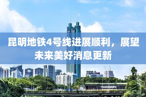 昆明地鐵4號線(xiàn)進(jìn)展順利，展望未來(lái)美好消息更新