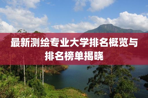最新測繪專(zhuān)業(yè)大學(xué)排名概覽與排名榜單揭曉