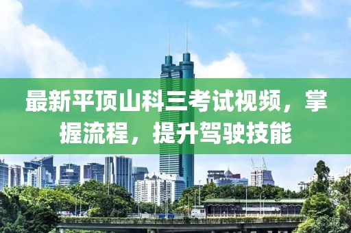 最新平頂山科三考試視頻，掌握流程，提升駕駛技能
