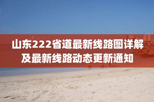 山東222省道最新線(xiàn)路圖詳解及最新線(xiàn)路動(dòng)態(tài)更新通知