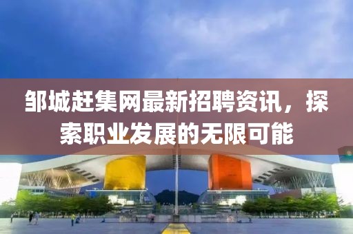 鄒城趕集網(wǎng)最新招聘資訊，探索職業(yè)發(fā)展的無(wú)限可能