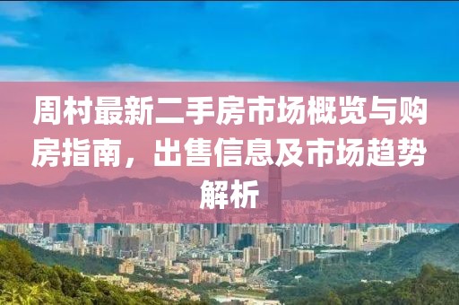 周村最新二手房市場(chǎng)概覽與購房指南，出售信息及市場(chǎng)趨勢解析